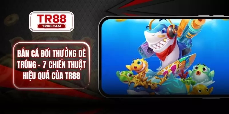 Bắn Cá Đổi Thưởng Dễ Trúng - 7 Chiến Thuật Hiệu Quả Của TR88